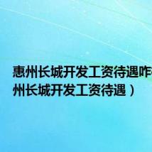 惠州长城开发工资待遇咋样(惠州长城开发工资待遇)