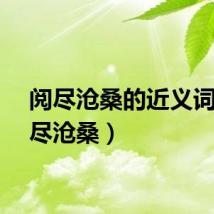 阅尽沧桑的近义词（历尽沧桑）