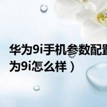 华为9i手机参数配置（华为9i怎么样）