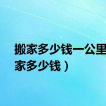 搬家多少钱一公里（搬家多少钱）
