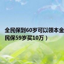 全民保到60岁可以领本金吗（全民保59岁买10万）