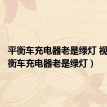 平衡车充电器老是绿灯 视频（平衡车充电器老是绿灯）