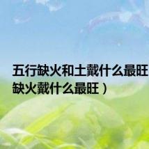 五行缺火和土戴什么最旺（五行缺火戴什么最旺）