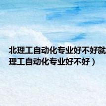 北理工自动化专业好不好就业（北理工自动化专业好不好）