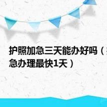护照加急三天能办好吗（护照加急办理最快1天）