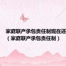 家庭联产承包责任制现在还存在吗（家庭联产承包责任制）