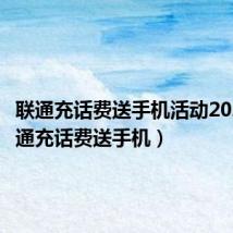 联通充话费送手机活动2022（联通充话费送手机）