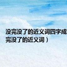 没完没了的近义词四字成语（没完没了的近义词）