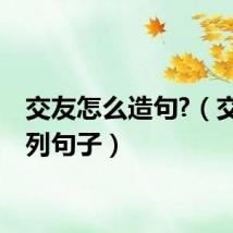 交友怎么造句?（交友扩列句子）