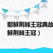 耶稣荆棘王冠典故（耶稣荆棘王冠）
