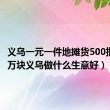 义乌一元一件地摊货500批发（1万块义乌做什么生意好）