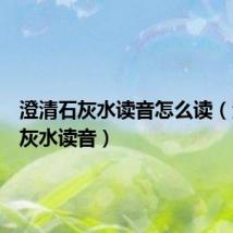 澄清石灰水读音怎么读（澄清石灰水读音）
