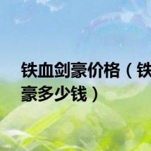 铁血剑豪价格（铁血剑豪多少钱）