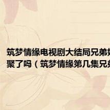 筑梦情缘电视剧大结局兄弟姐妹相聚了吗（筑梦情缘第几集兄弟相认）