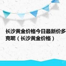 长沙黄金价格今日最新价多少钱一克呢（长沙黄金价格）