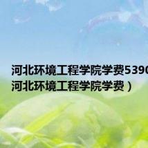 河北环境工程学院学费5390贵吗（河北环境工程学院学费）