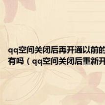 qq空间关闭后再开通以前的内容还有吗（qq空间关闭后重新开通）