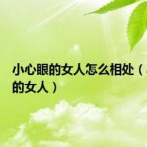 小心眼的女人怎么相处（小心眼的女人）