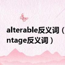 alterable反义词（advantage反义词）