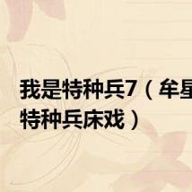 我是特种兵7（牟星我是特种兵床戏）