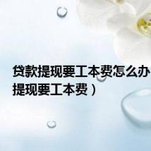 贷款提现要工本费怎么办（贷款提现要工本费）