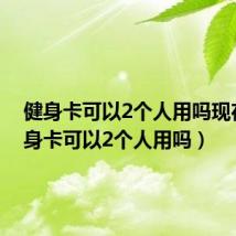 健身卡可以2个人用吗现在（健身卡可以2个人用吗）