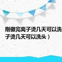 刚做完离子烫几天可以洗头（离子烫几天可以洗头）