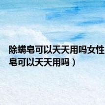 除螨皂可以天天用吗女性（除螨皂可以天天用吗）