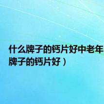 什么牌子的钙片好中老年（什么牌子的钙片好）