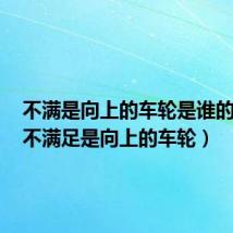 不满是向上的车轮是谁的名言（不满足是向上的车轮）
