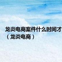 龙炎电商案件什么时间才能退赔（龙炎电商）