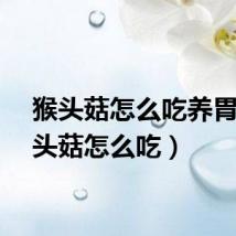 猴头菇怎么吃养胃（猴头菇怎么吃）