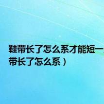 鞋带长了怎么系才能短一点(鞋带长了怎么系)