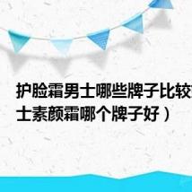 护脸霜男士哪些牌子比较好（男士素颜霜哪个牌子好）