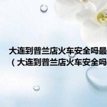 大连到普兰店火车安全吗最新消息（大连到普兰店火车安全吗）