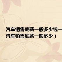 汽车销售底薪一般多少钱一个月（汽车销售底薪一般多少）