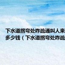 下水道拐弯处咋疏通叫人来修大概多少钱（下水道拐弯处咋疏通）