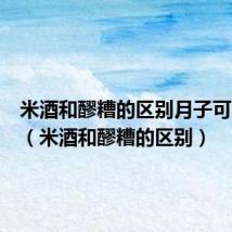 米酒和醪糟的区别月子可以吃吗（米酒和醪糟的区别）