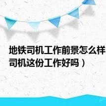 地铁司机工作前景怎么样（地铁司机这份工作好吗）