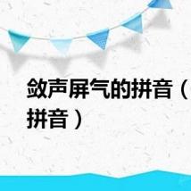 敛声屏气的拼音（敛的拼音）