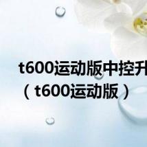 t600运动版中控升级包（t600运动版）