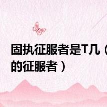 固执征服者是T几（固执的征服者）