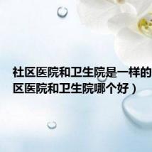 社区医院和卫生院是一样的吗（社区医院和卫生院哪个好）