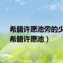 希腊许愿池旁的少女（希腊许愿池）