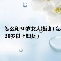 怎么和30岁女人搭讪（怎么勾搭30岁以上妇女）