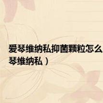 爱琴维纳私抑菌颗粒怎么用(爱琴维纳私)