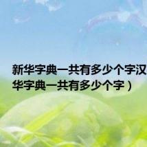 新华字典一共有多少个字汉字（新华字典一共有多少个字）