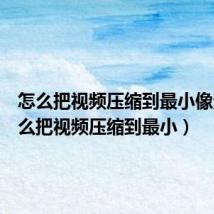 怎么把视频压缩到最小像素(怎么把视频压缩到最小)