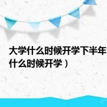大学什么时候开学下半年（大学什么时候开学）