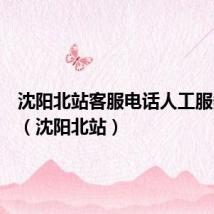 沈阳北站客服电话人工服务电话（沈阳北站）